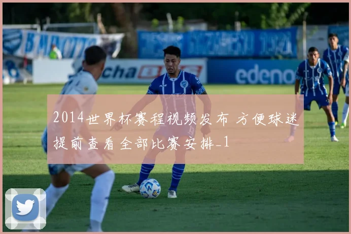 2014世界杯赛程视频发布 方便球迷提前查看全部比赛安排_1