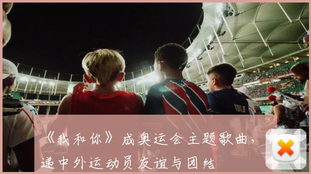 《我和你》成奥运会主题歌曲，传递中外运动员友谊与团结