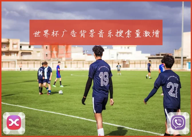 世界杯广告背景音乐搜索量激增