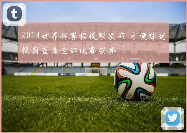 2014世界杯赛程视频发布 方便球迷提前查看全部比赛安排_1