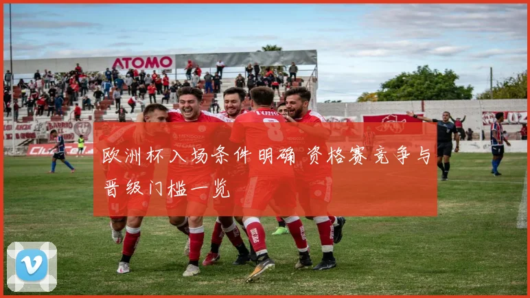 欧洲杯入场条件明确 资格赛竞争与晋级门槛一览