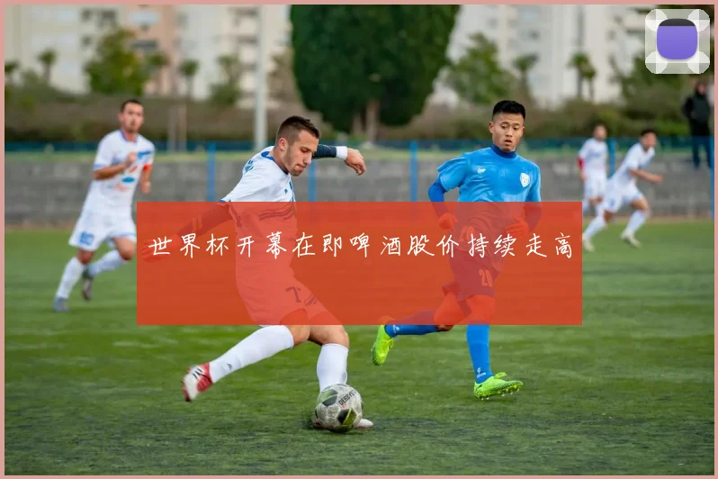 世界杯开幕在即啤酒股价持续走高