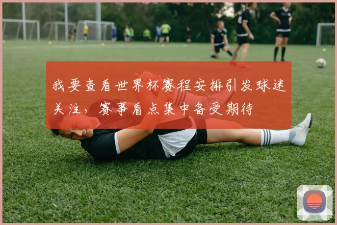 我要查看世界杯赛程安排引发球迷关注，赛事看点集中备受期待