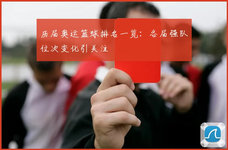 历届奥运篮球排名一览：各届强队位次变化引关注