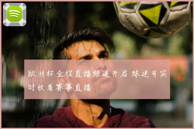 欧洲杯全程直播频道开启 球迷可实时收看赛事直播