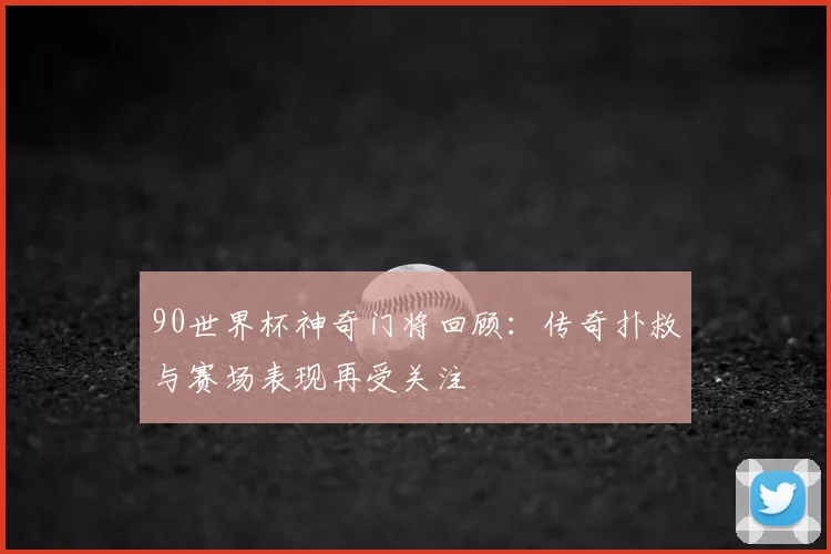 90世界杯神奇门将回顾：传奇扑救与赛场表现再受关注