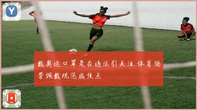 戴奥运口罩是否违法引关注 体育场景佩戴规范成焦点
