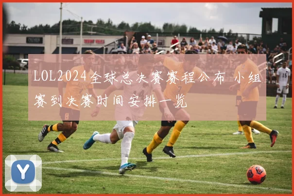 LOL2024全球总决赛赛程公布 小组赛到决赛时间安排一览