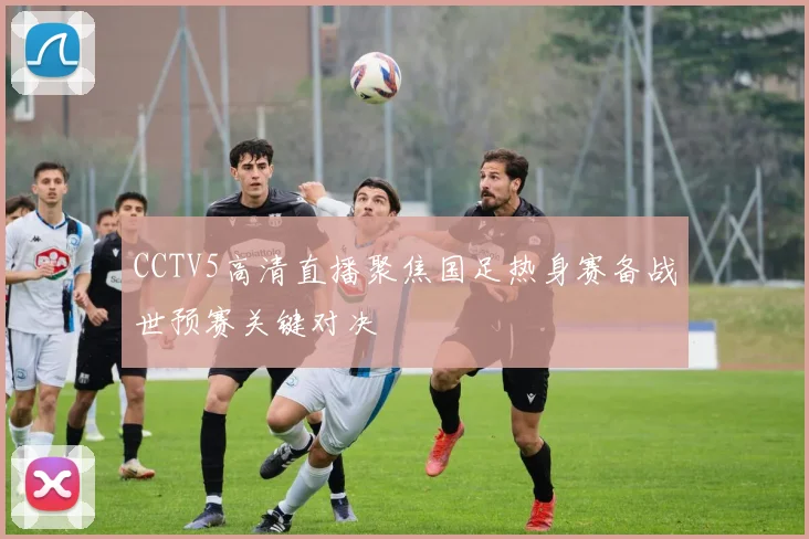 CCTV5高清直播聚焦国足热身赛备战世预赛关键对决