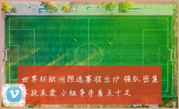 世界杯欧洲预选赛程出炉 强队密集赛段来袭 小组争夺看点十足