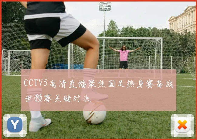 CCTV5高清直播聚焦国足热身赛备战世预赛关键对决