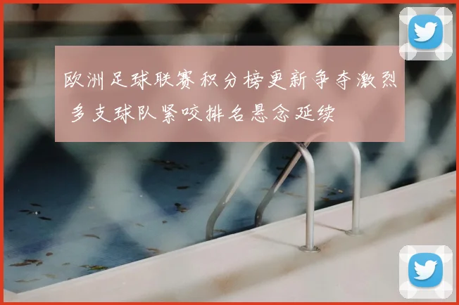 欧洲足球联赛积分榜更新争夺激烈 多支球队紧咬排名悬念延续