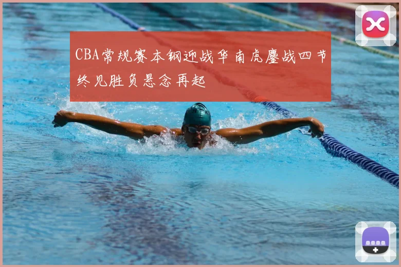 CBA常规赛本钢迎战华南虎鏖战四节终见胜负悬念再起