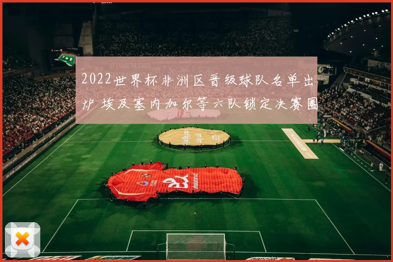 2022世界杯非洲区晋级球队名单出炉 埃及塞内加尔等六队锁定决赛圈席位
