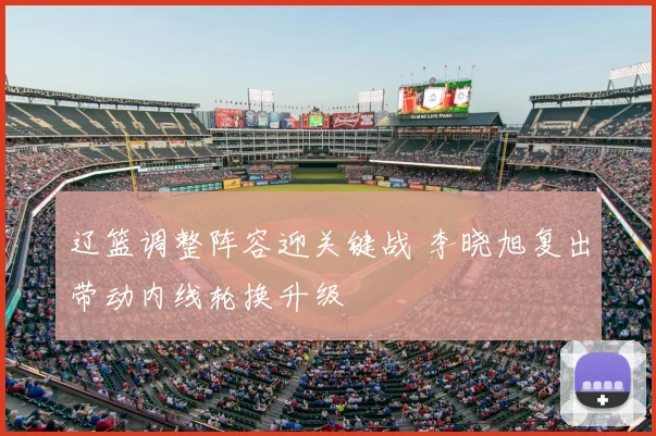 辽篮调整阵容迎关键战 李晓旭复出带动内线轮换升级