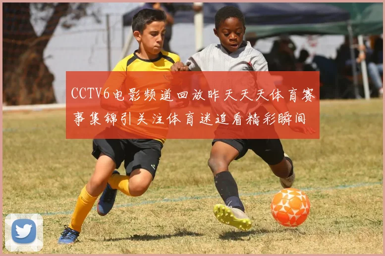 CCTV6电影频道回放昨天天天体育赛事集锦引关注体育迷追看精彩瞬间