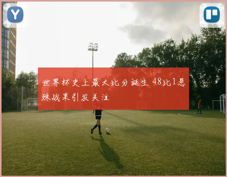 世界杯史上最大比分诞生 48比1悬殊战果引发关注