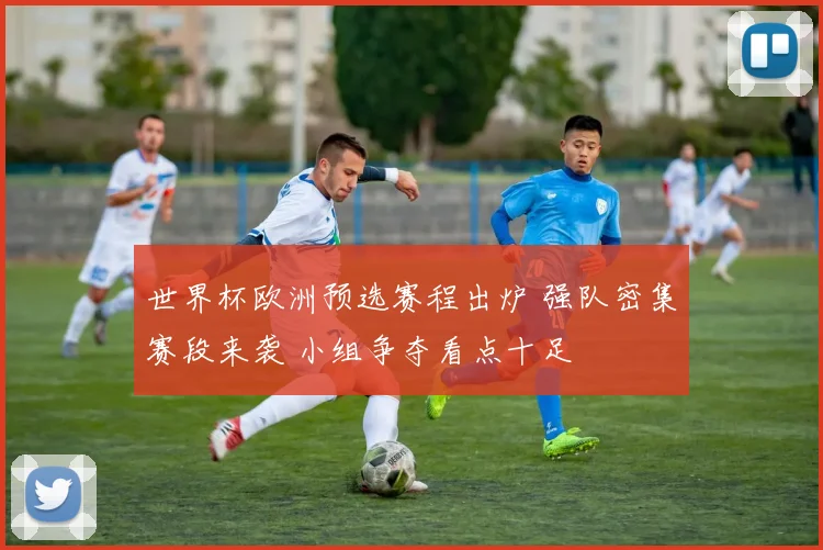 世界杯欧洲预选赛程出炉 强队密集赛段来袭 小组争夺看点十足