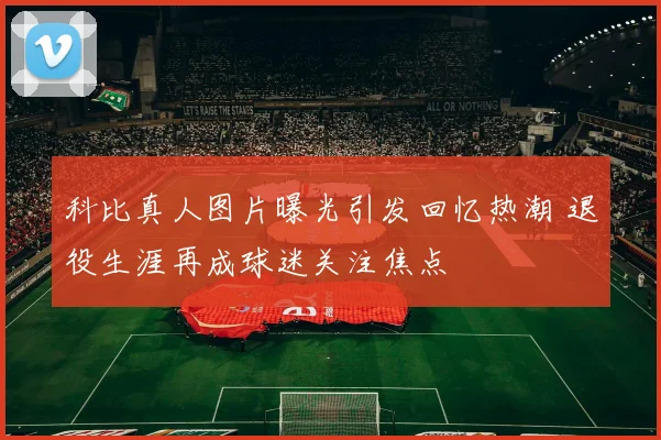 科比真人图片曝光引发回忆热潮 退役生涯再成球迷关注焦点