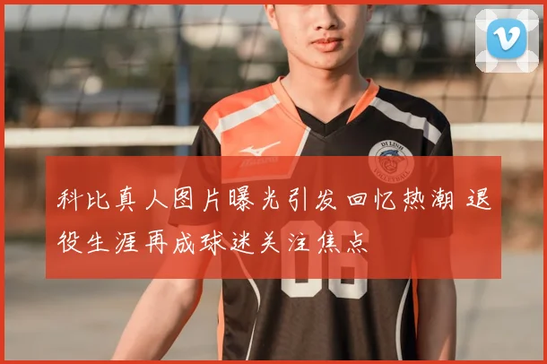 科比真人图片曝光引发回忆热潮 退役生涯再成球迷关注焦点