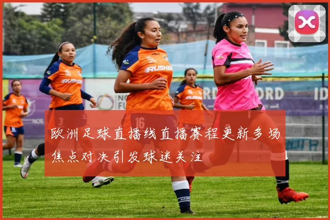 欧洲足球直播线直播赛程更新多场焦点对决引发球迷关注