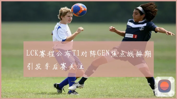 LCK赛程公布T1对阵GEN焦点战排期引发季后赛关注