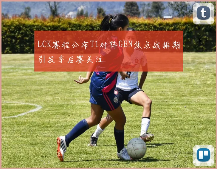 LCK赛程公布T1对阵GEN焦点战排期引发季后赛关注