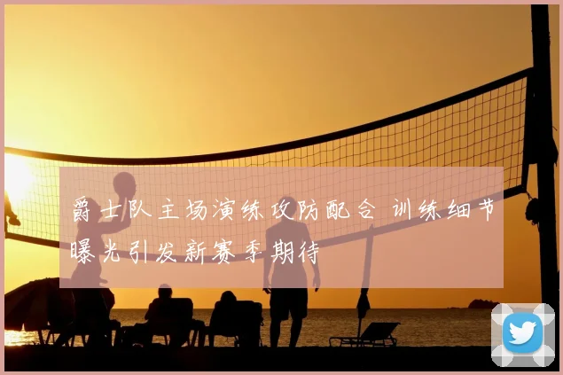爵士队主场演练攻防配合 训练细节曝光引发新赛季期待